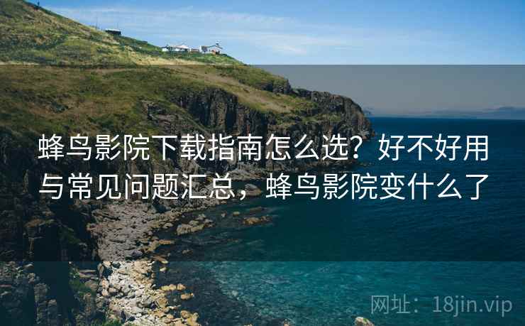 蜂鸟影院下载指南怎么选？好不好用与常见问题汇总，蜂鸟影院变什么了