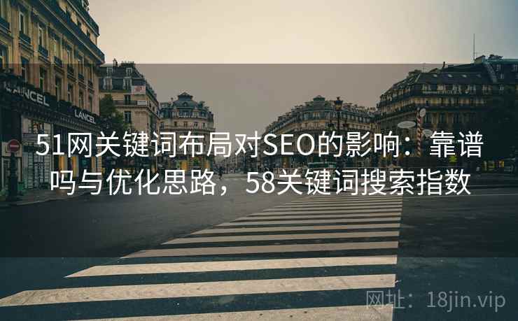 51网关键词布局对SEO的影响:靠谱吗与优化思路,58关键词搜索指数 51网关键词布局对SEO的影响:靠谱吗与优化思路,58关键词搜索指数