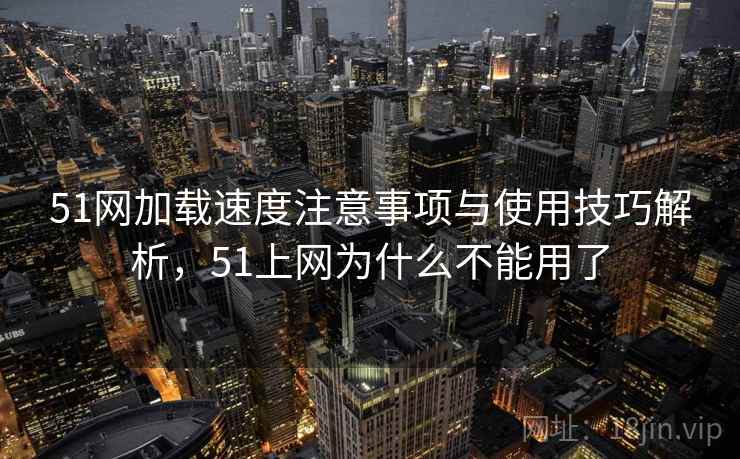 51网加载速度注意事项与使用技巧解析,51上网为什么不能用了 51网加载速度注意事项与使用技巧解析,51上网为什么不能用了