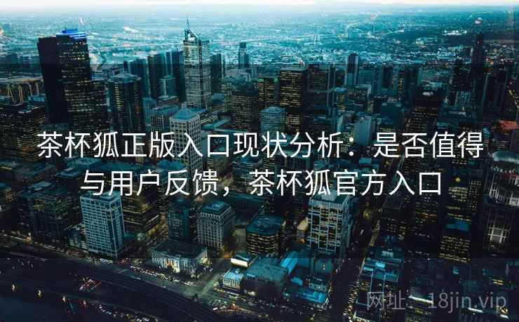 茶杯狐正版入口现状分析:是否值得与用户反馈,茶杯狐官方入口 茶杯狐正版入口现状分析:是否值得与用户反馈,茶杯狐官方入口