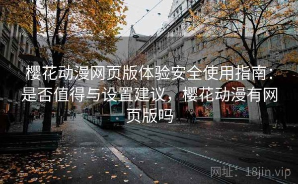 樱花动漫网页版体验安全使用指南：是否值得与设置建议，樱花动漫有网页版吗
