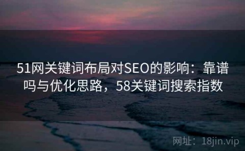 51网关键词布局对SEO的影响：靠谱吗与优化思路，58关键词搜索指数