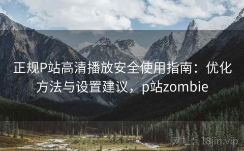 正规P站高清播放安全使用指南：优化方法与设置建议，p站zombie