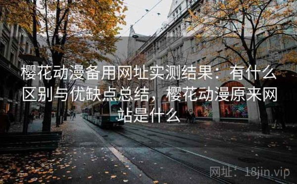 樱花动漫备用网址实测结果：有什么区别与优缺点总结，樱花动漫原来网站是什么