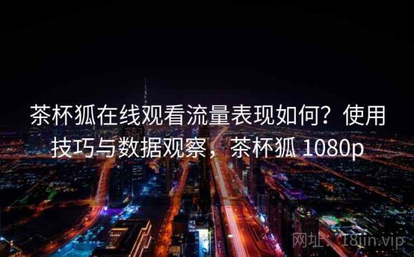 茶杯狐在线观看流量表现如何？使用技巧与数据观察，茶杯狐 1080p