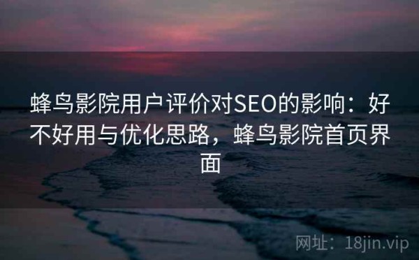 蜂鸟影院用户评价对SEO的影响：好不好用与优化思路，蜂鸟影院首页界面