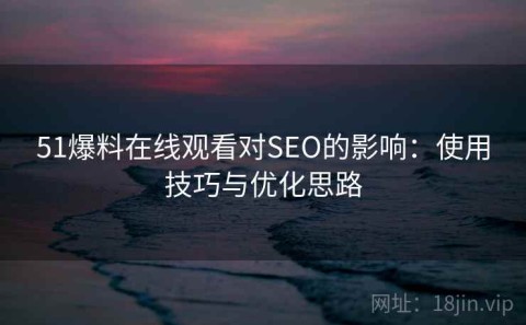 51爆料在线观看对SEO的影响：使用技巧与优化思路
