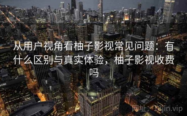 从用户视角看柚子影视常见问题：有什么区别与真实体验，柚子影视收费吗