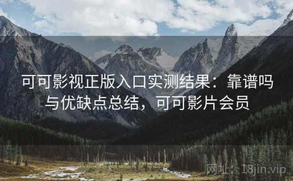可可影视正版入口实测结果：靠谱吗与优缺点总结，可可影片会员