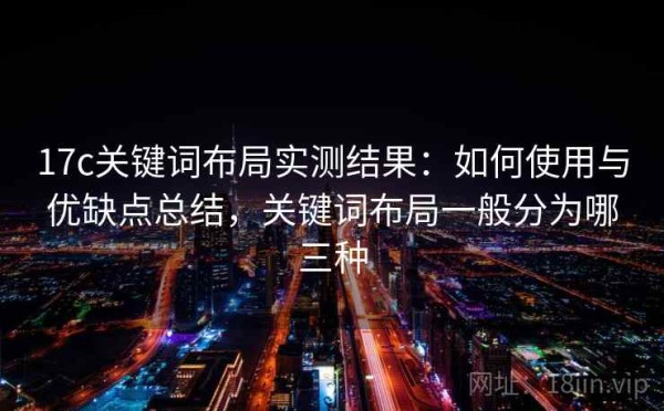 17c关键词布局实测结果：如何使用与优缺点总结，关键词布局一般分为哪三种