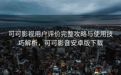 可可影视用户评价完整攻略与使用技巧解析，可可影音安卓版下载