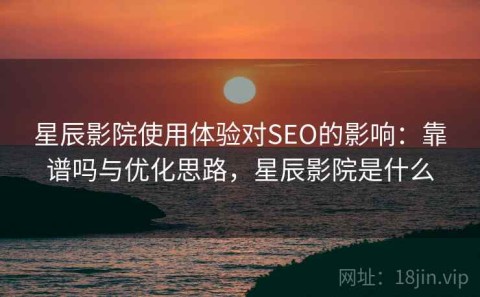 星辰影院使用体验对SEO的影响：靠谱吗与优化思路，星辰影院是什么