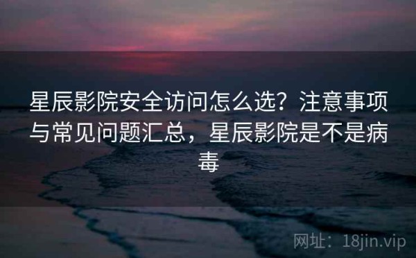 星辰影院安全访问怎么选？注意事项与常见问题汇总，星辰影院是不是病毒