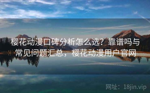 樱花动漫口碑分析怎么选？靠谱吗与常见问题汇总，樱花动漫用户官网