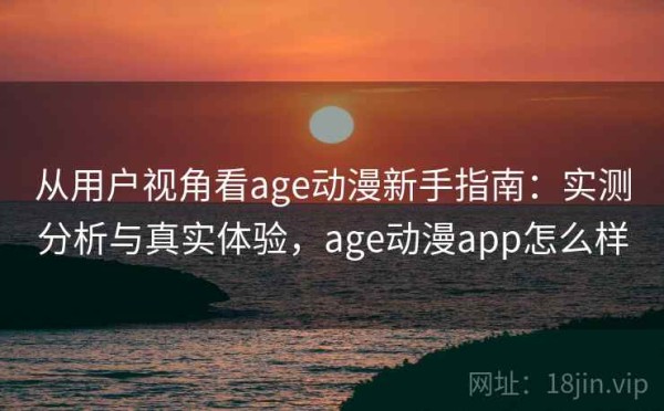 从用户视角看age动漫新手指南：实测分析与真实体验，age动漫app怎么样