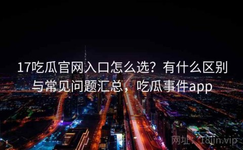 17吃瓜官网入口怎么选？有什么区别与常见问题汇总，吃瓜事件app