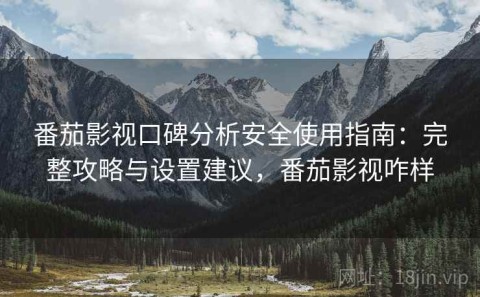 番茄影视口碑分析安全使用指南：完整攻略与设置建议，番茄影视咋样