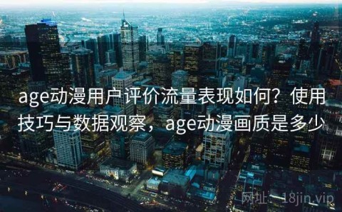 age动漫用户评价流量表现如何？使用技巧与数据观察，age动漫画质是多少
