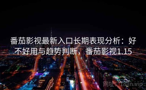 番茄影视最新入口长期表现分析：好不好用与趋势判断，番茄影视1.15