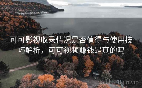 可可影视收录情况是否值得与使用技巧解析，可可视频赚钱是真的吗