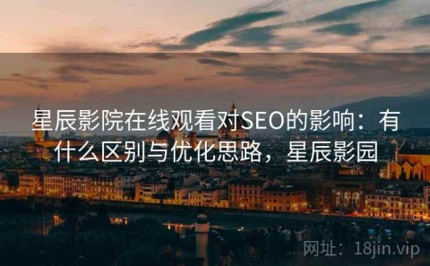 星辰影院在线观看对SEO的影响：有什么区别与优化思路，星辰影园
