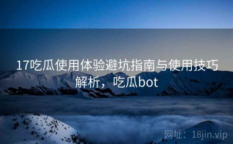 17吃瓜使用体验避坑指南与使用技巧解析，吃瓜bot