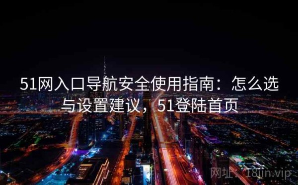 51网入口导航安全使用指南：怎么选与设置建议，51登陆首页