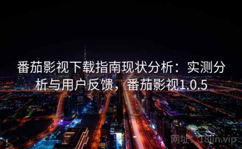 番茄影视下载指南现状分析：实测分析与用户反馈，番茄影视1.0.5
