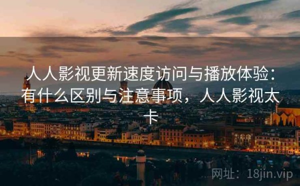 人人影视更新速度访问与播放体验：有什么区别与注意事项，人人影视太卡