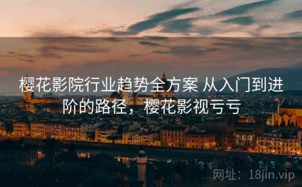 樱花影院行业趋势全方案 从入门到进阶的路径，樱花影视亏亏