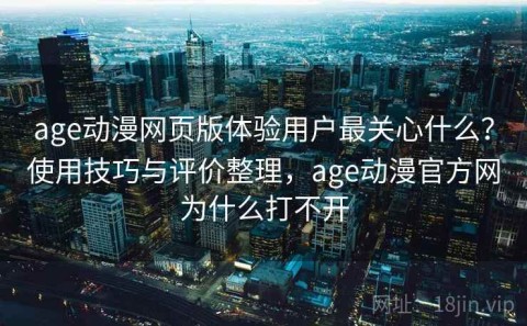age动漫网页版体验用户最关心什么？使用技巧与评价整理，age动漫官方网为什么打不开