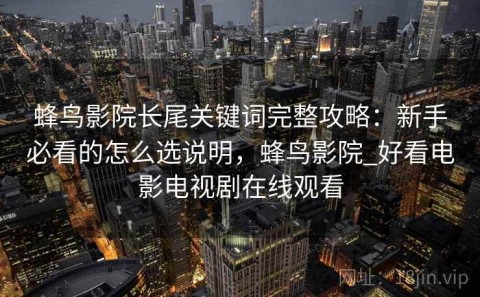 蜂鸟影院长尾关键词完整攻略：新手必看的怎么选说明，蜂鸟影院_好看电影电视剧在线观看