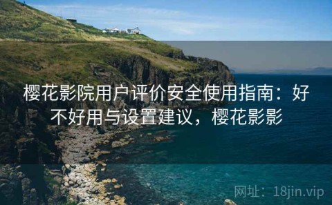 樱花影院用户评价安全使用指南：好不好用与设置建议，樱花影影