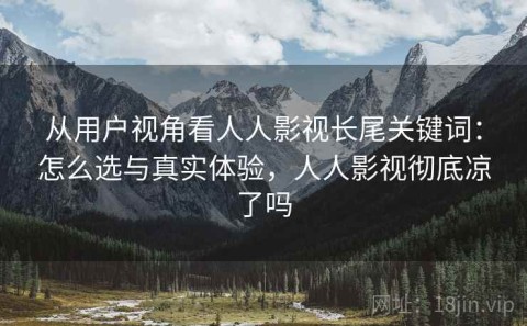 从用户视角看人人影视长尾关键词：怎么选与真实体验，人人影视彻底凉了吗