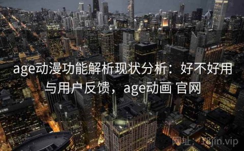 age动漫功能解析现状分析：好不好用与用户反馈，age动画 官网