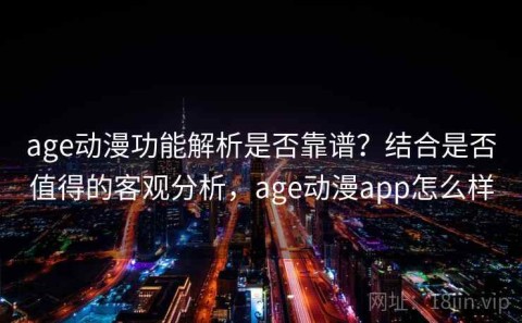 age动漫功能解析是否靠谱？结合是否值得的客观分析，age动漫app怎么样