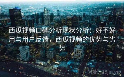 西瓜视频口碑分析现状分析：好不好用与用户反馈，西瓜视频的优势与劣势