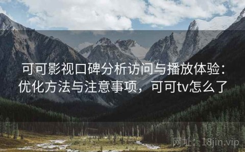 可可影视口碑分析访问与播放体验：优化方法与注意事项，可可tv怎么了