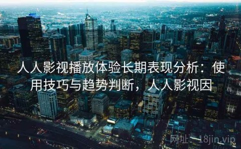 人人影视播放体验长期表现分析：使用技巧与趋势判断，人人影视因