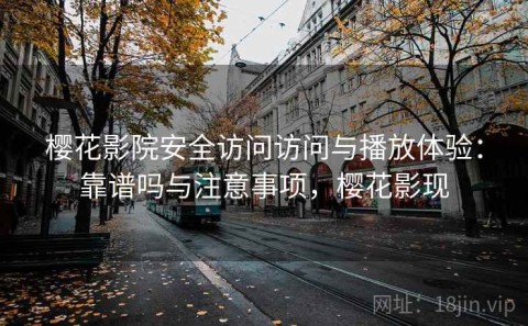 樱花影院安全访问访问与播放体验：靠谱吗与注意事项，樱花影现