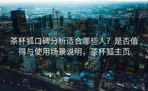 茶杯狐口碑分析适合哪些人？是否值得与使用场景说明，茶杯狐主页