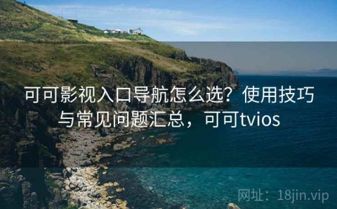 可可影视入口导航怎么选？使用技巧与常见问题汇总，可可tvios