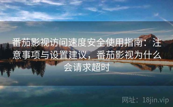 番茄影视访问速度安全使用指南：注意事项与设置建议，番茄影视为什么会请求超时