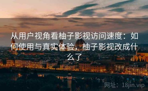 从用户视角看柚子影视访问速度：如何使用与真实体验，柚子影视改成什么了