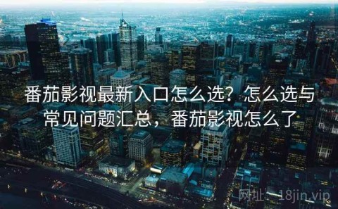 番茄影视最新入口怎么选？怎么选与常见问题汇总，番茄影视怎么了