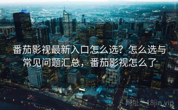 番茄影视最新入口怎么选？怎么选与常见问题汇总，番茄影视怎么了