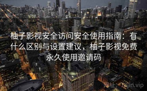 柚子影视安全访问安全使用指南：有什么区别与设置建议，柚子影视免费永久使用邀请码