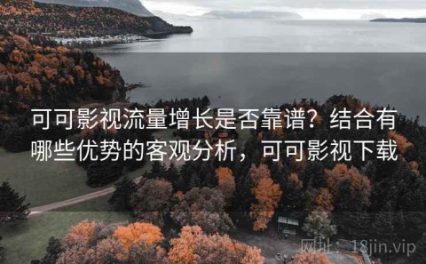 可可影视流量增长是否靠谱？结合有哪些优势的客观分析，可可影视下载