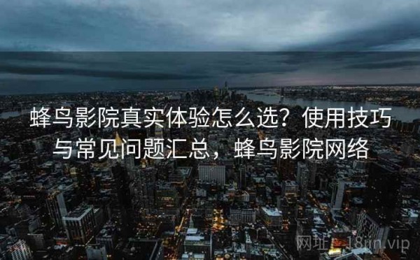 蜂鸟影院真实体验怎么选？使用技巧与常见问题汇总，蜂鸟影院网络