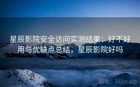 星辰影院安全访问实测结果：好不好用与优缺点总结，星辰影院好吗